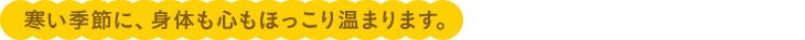寒い季節に、身体も心もほっこり温まります。
