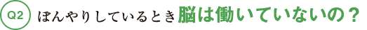 Q2ぼんやりしているとき脳は働いていないの?