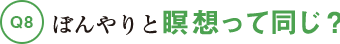 Q8ぼんやりと瞑想って同じ?