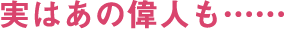 実はあの偉人も……