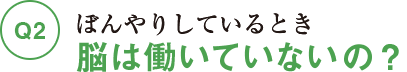 Q2ぼんやりしているとき脳は働いていないの?