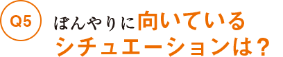 Q5ぼんやりに向いているシチュエーションは?
