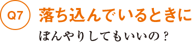 Q7落ち込んでいるときにぼんやりしてもいいの?