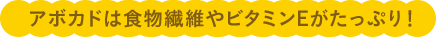 アボカドは食物繊維やビタミンEがたっぷり！