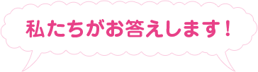 私たちがお答えします!