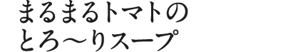 まるまるトマトのとろ～りスープ