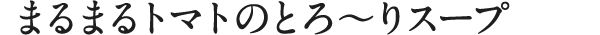 まるまるトマトのとろ～りスープ