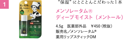 "保湿"にとことんこだわった１本 メンソレータム®ディープモイスト （メントール）4.5g　医薬部外品　￥450（税抜）販売名／メンソレータム®薬用リップスティックOM