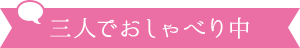 三人でおしゃべり中