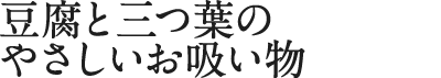 豆腐と三つ葉のやさしいお吸い物