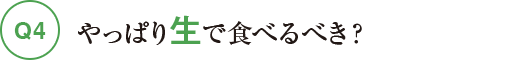 Q4やっぱり生で食べるべき？