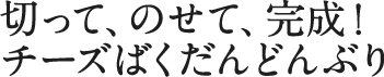 切って、のせて、完成!チーズばくだんどんぶり