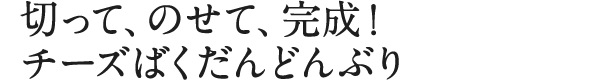 切って、のせて、完成!チーズばくだんどんぶり