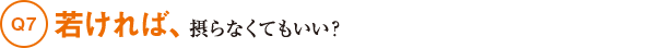 Q7若ければ、摂らなくてもいい?