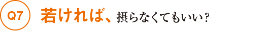 Q7若ければ、摂らなくてもいい?