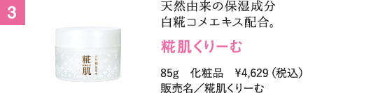 天然由来の保湿成分 白糀コメエキス配合。 85g　化粧品　¥4,629（税込） 販売名／糀肌くりーむ