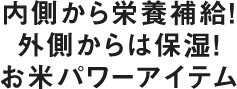 内側から栄養補給！外側からは保湿！お米パワーアイテム