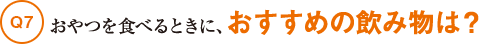 Q7おやつを食べるときに、おすすめの飲み物は？