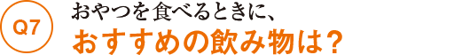 Q7おやつを食べるときに、おすすめの飲み物は？