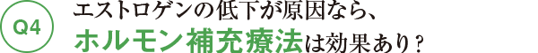 Q4エストロゲンの低下が原因なら、ホルモン補充療法は効果あり？