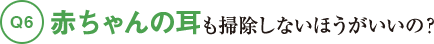 Q6赤ちゃんの耳も掃除しないほうがいいの？