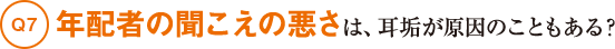 Q7年配者の聞こえの悪さは、耳垢が原因のこともある？
