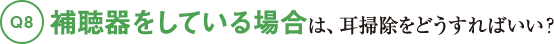 Q8補聴器をしている場合は、耳掃除をどうすればいい？