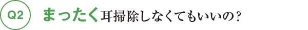 Q2まったく耳掃除しなくてもいいの？