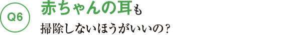 Q6赤ちゃんの耳も掃除しないほうがいいの？