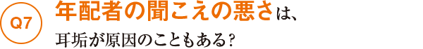 Q7年配者の聞こえの悪さは、耳垢が原因のこともある？