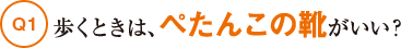 Q1歩くときは、ぺたんこの靴がいい？
