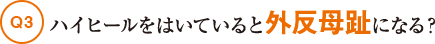 Q3ハイヒールをはいていると外反母趾になる？