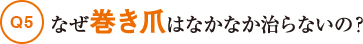 Q5なぜ巻き爪はなかなか治らないの？