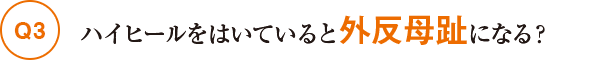 Q3ハイヒールをはいていると外反母趾になる？