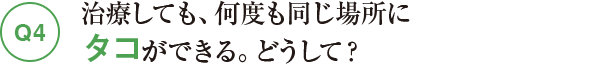 Q4治療しても、何度も同じ場所にタコができる。どうして？