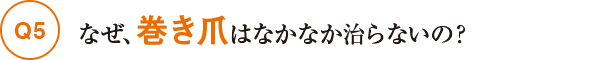 Q5なぜ巻き爪はなかなか治らないの？
