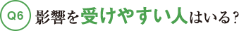 Q6影響を受けやすい人はいる？