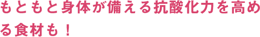 もともと身体が備える抗酸化力を高める食材も！