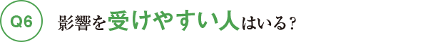 Q6影響を受けやすい人はいる？