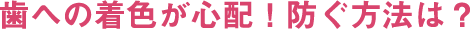 歯への着色が心配!防ぐ方法は?