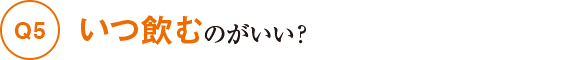 Q5いつ飲むのがいい?