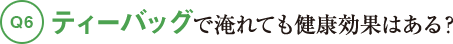 Q6ティーバッグで淹れても健康効果はある?