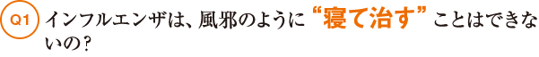 Q1インフルエンザは、風邪のように“寝て治す”ことはできないの？