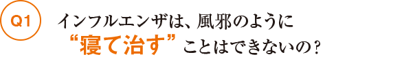 Q1インフルエンザは、風邪のように“寝て治す”ことはできないの？