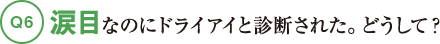 Q6涙目なのにドライアイと診断された。どうして？