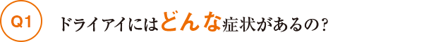 Q1ドライアイにはどんな症状があるの？