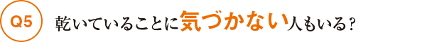 Q5乾いていることに気づかない人もいる？