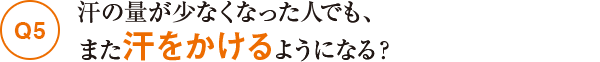Q5汗の量が少なくなった人でも、また汗をかけるようになる?