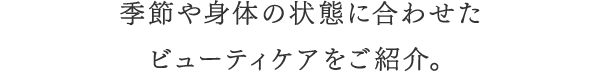 季節や身体の状態に合わせたビューティケアをご紹介。