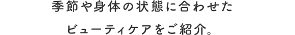 季節や身体の状態に合わせたビューティケアをご紹介。